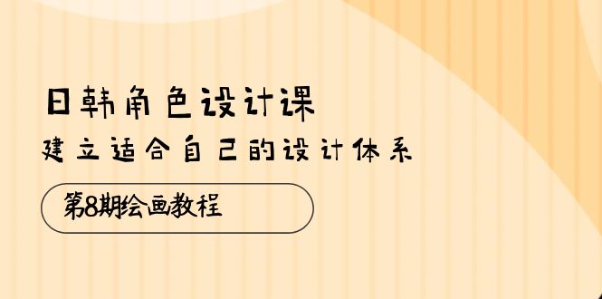 日韩 角色设计课：第8期绘画教程，建立适合自己的设计体系（38节课）-徐小晨博客