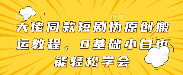 大佬同款短剧伪原创搬运方法，0基础小白也能轻松学会-徐小晨博客