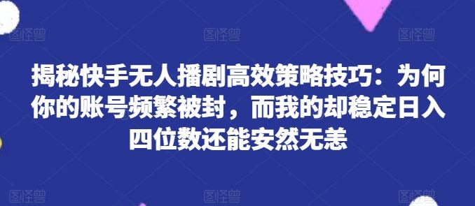 揭秘快手无人播剧高效策略技巧：为何你的账号频繁被封，而我的却稳定日入四位数还能安然无恙【揭秘】-徐小晨博客