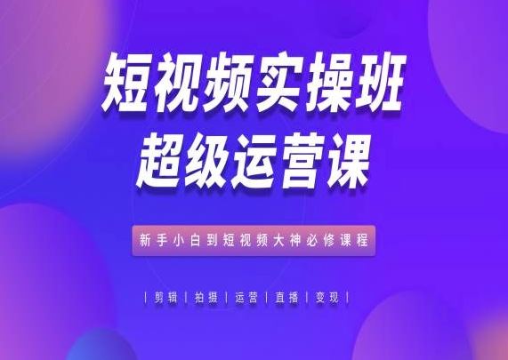 短视频实操班超级运营课，新手小白到短视频大神必修课程-徐小晨博客