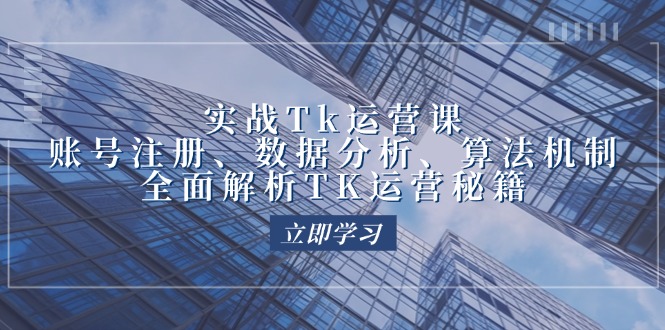 实战Tk运营实操：账号注册、数据分析、算法机制，全面解析TK运营秘籍-徐小晨博客