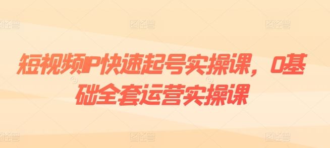 短视频IP快速起号实操课，0基础全套运营实操课，爆款内容设计+粉丝运营+内容变现-徐小晨博客