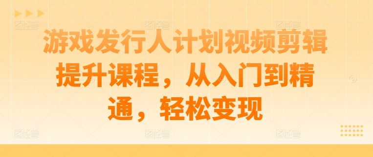 游戏发行人计划视频剪辑提升课程，从入门到精通，轻松变现-徐小晨博客