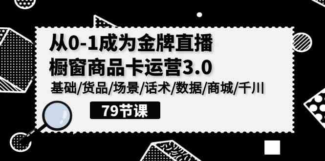 0-1成为金牌直播-橱窗商品卡运营3.0，基础/货品/场景/话术/数据/商城/千川-徐小晨博客