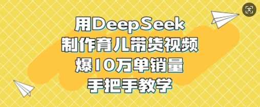 用DeepSeek制作育儿带货视频，爆10W单销量，手把手教学-徐小晨博客