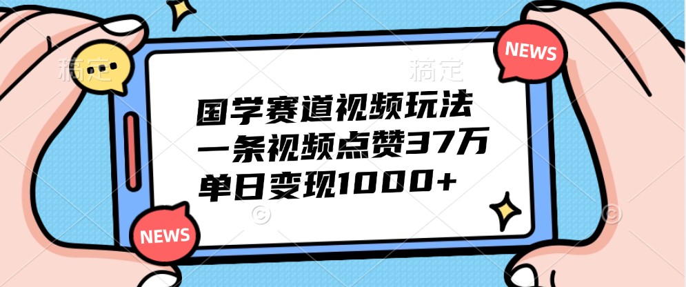 国学赛道视频玩法，一条视频点赞37万，单日变现1000+-徐小晨博客