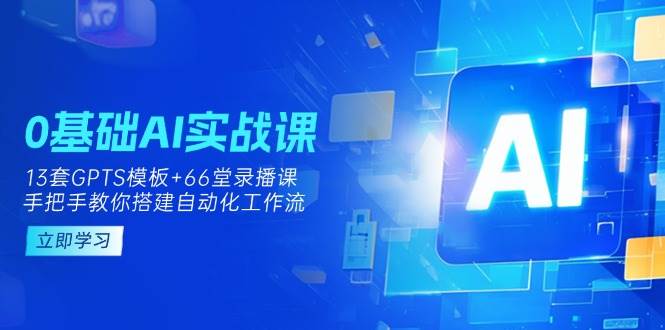 0基础AI实操课：13套GPTS模板+66字录播课，手把手教你搭建自动化工作流-徐小晨博客