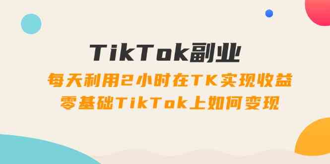 TikTok副业课：每天利用2小时在TK实现收益，零基础TikTok上如何变现（34节）-徐小晨博客