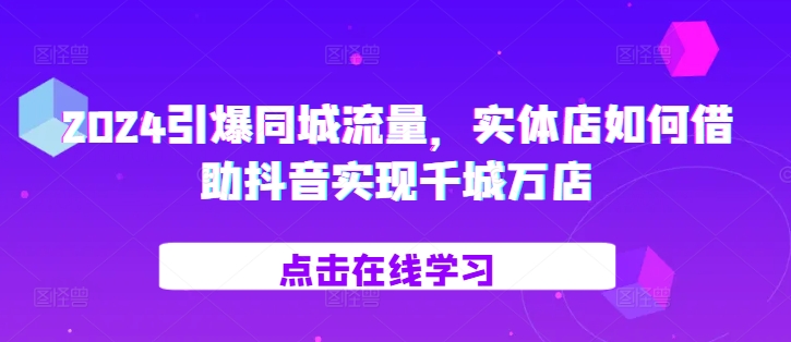 2024引爆同城流量，实体店如何借助抖音实现千城万店-徐小晨博客