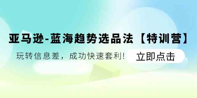 亚马逊蓝海趋势选品法【特训营】：玩转信息差，成功快速套利-徐小晨博客