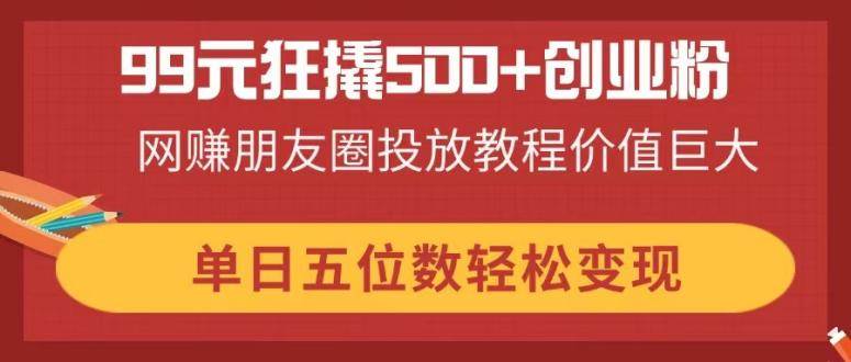 99元狂撬500+创业粉，网赚朋友圈投放教程价值巨大，单日五位数轻松变现-徐小晨博客