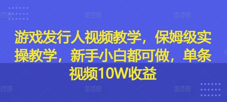 游戏发行人视频教学，保姆级实操教学，新手小白都可做，单条视频10W收益-徐小晨博客