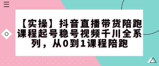【实操】抖音直播带货陪跑课程起号稳号视频千川全系列，从0到1课程陪跑-徐小晨博客