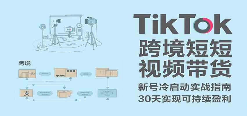 TikTok跨境短视频带货，30天攻克新号冷启动、0-1实现跨境可持续盈利-徐小晨博客