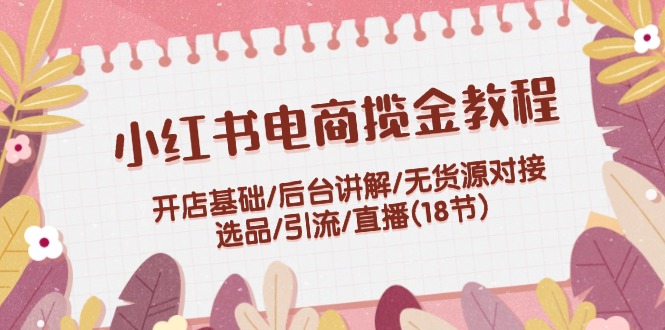 小红书电商揽金教程：开店基础/后台讲解/无货源对接/选品/引流/直播(18节-徐小晨博客