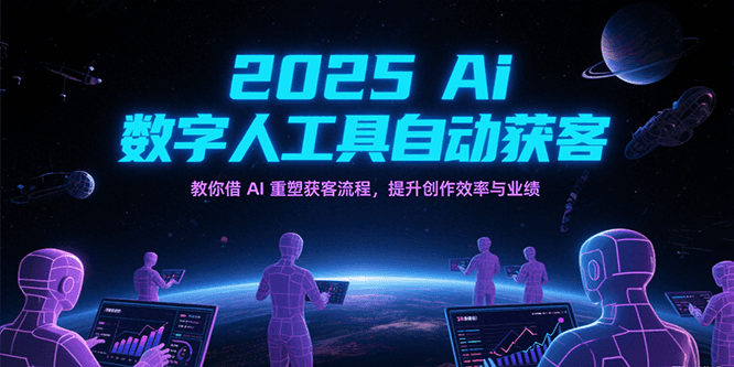 2025Ai数字人工具自动获客，教你借AI重塑获客流程，提升创作效率与业绩-徐小晨博客