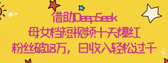 借助DeepSeek，母女档短视频十天爆红，粉丝破18W，日收入轻松几张-徐小晨博客
