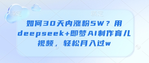 如何30天内涨粉5W？用deepseek+即梦AI制作育儿视频，轻松月入过w-徐小晨博客