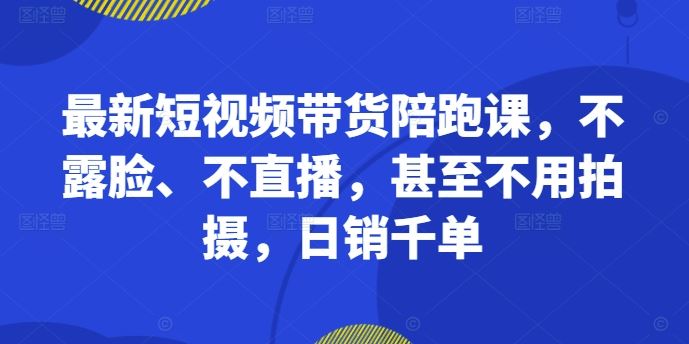 最新短视频带货陪跑课，不露脸、不直播，甚至不用拍摄，日销千单-徐小晨博客