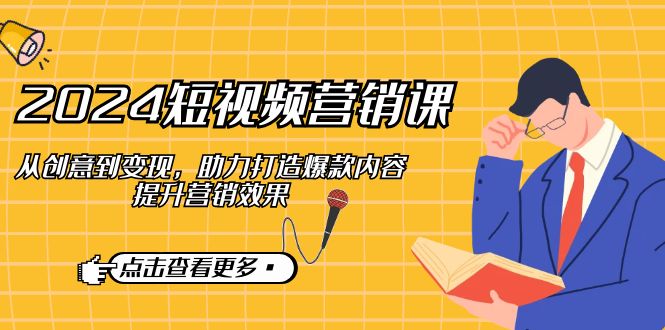 2024短视频营销课：从创意到变现，助力打造爆款内容，提升营销效果-徐小晨博客