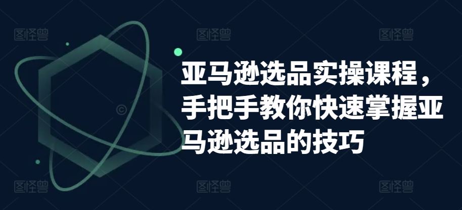 亚马逊选品实操课程，手把手教你快速掌握亚马逊选品的技巧-徐小晨博客