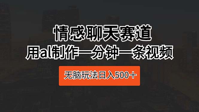 情感聊天赛道 用ai制作一分钟一条视频 无脑玩法日入500＋-徐小晨博客