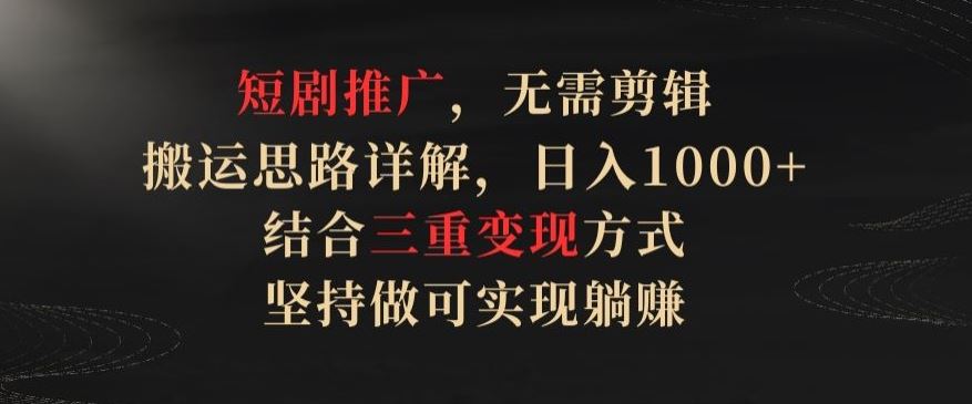 短剧推广，无需剪辑，搬运思路详解，日入1000+，结合三重变现方式，坚持做可实现躺赚【揭秘】-徐小晨博客