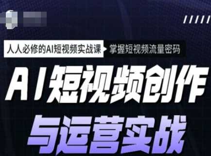 AI短视频创作与运营实战课程，人人必修的AI短视频实战课，掌握短视频流量密码-徐小晨博客