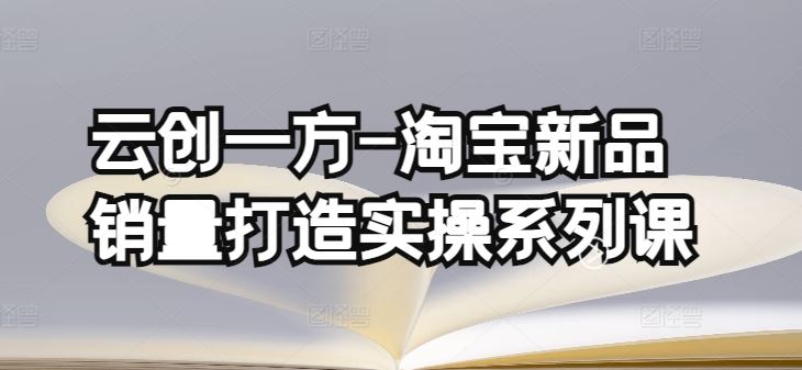 云创一方-淘宝新品销量打造实操系列课，基础销量打造(4课程)+补单渠道分析(4课程)-徐小晨博客
