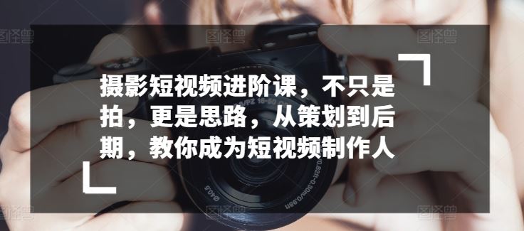 摄影短视频进阶课，不只是拍，更是思路，从策划到后期，教你成为短视频制作人-徐小晨博客