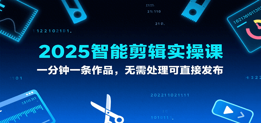 2025智能剪辑实操课，一分钟一条作品，无需处理可直接发布-徐小晨博客