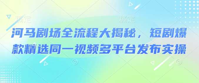 河马剧场全流程大揭秘，短剧爆款精选同一视频多平台发布实操-徐小晨博客