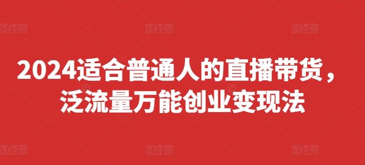 2024适合普通人的直播带货，泛流量万能创业变现法，上手快、落地快、起号快、变现快(更新8月)-徐小晨博客