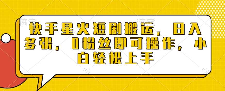 快手星火短剧搬运，日入多张，0粉丝即可操作，小白轻松上手【揭秘】-徐小晨博客