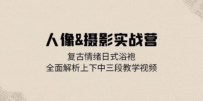 人像摄影实战营：复古情绪日式浴袍，全面解析上下中三段教学视频-徐小晨博客