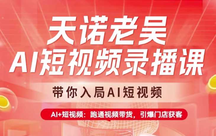 天诺老吴AI短视频录播课，带你入局AI短视频，AI+短视频，跑通视频带货-徐小晨博客