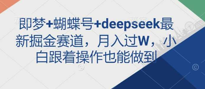 即梦+蝴蝶号+deepseek最新掘金赛道，月入过W，小白跟着操作也能做到-徐小晨博客