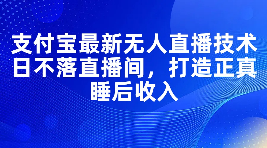 支付宝最新无人直播技术，日不落直播间，打造正真睡后收入-徐小晨博客