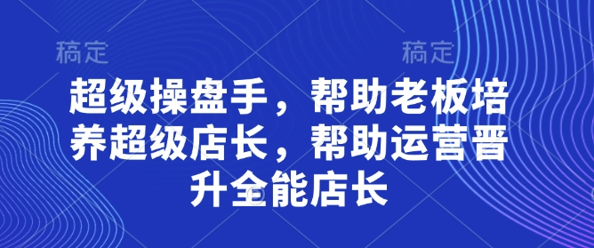 超级操盘手，帮助老板培养超级店长，帮助运营晋升全能店长-徐小晨博客
