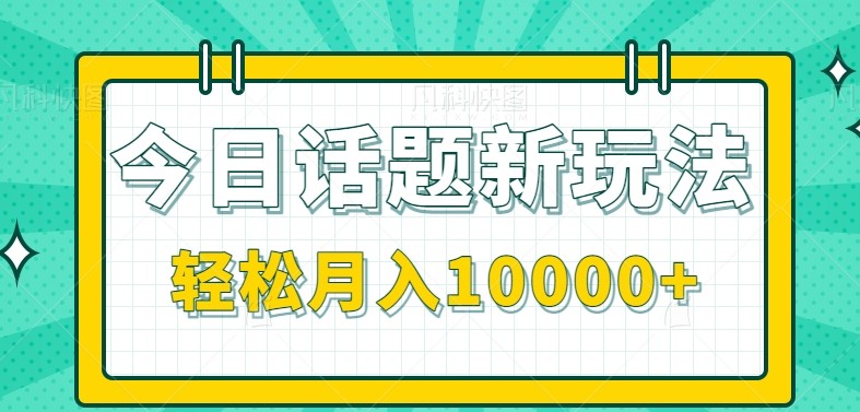 今日话题新玩法，零成本零门槛单条作品百万流量，月入10000+-徐小晨博客