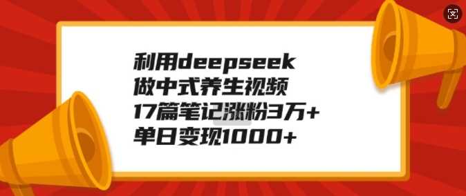 利用deepseek做中式养生视频，17篇笔记涨粉3万+，单日变现1k-徐小晨博客