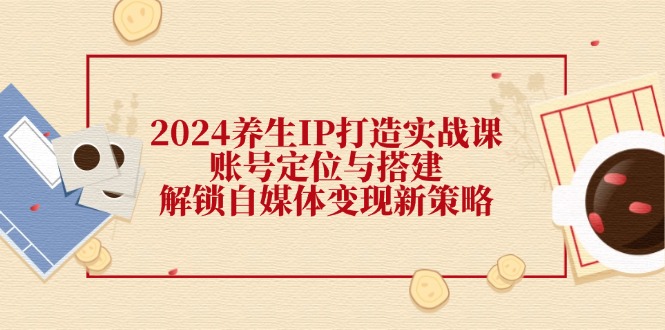 2024养生IP打造实战课：账号定位与搭建，解锁自媒体变现新策略-徐小晨博客