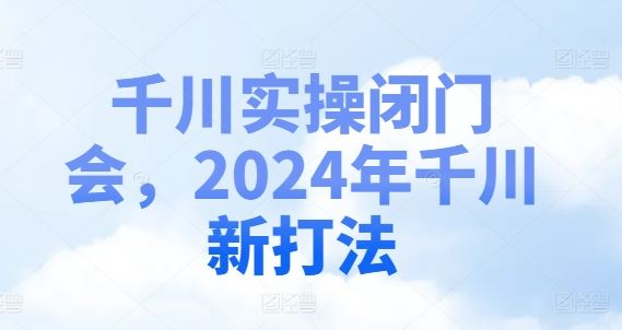 千川实操闭门会，2024年千川新打法-徐小晨博客