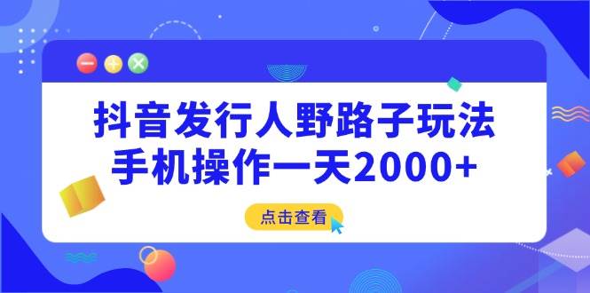 抖音发行人野路子玩法，手机操作一天2000+-徐小晨博客