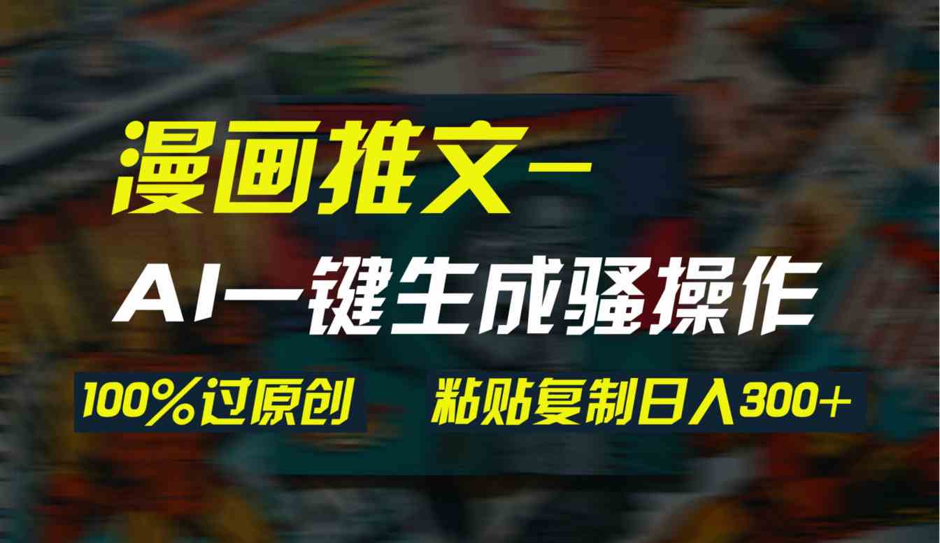 AI一键生成漫画爆款视频，3分钟1条双重去重100%过原创，粘贴复制日入300+-徐小晨博客