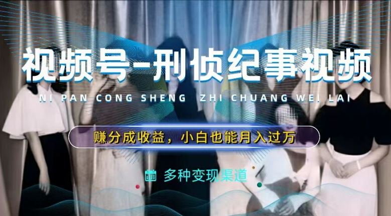 利用刑侦纪实视频，赚视频号分成计划收益，操作简单，新手小白轻松月入过万【揭秘】-徐小晨博客
