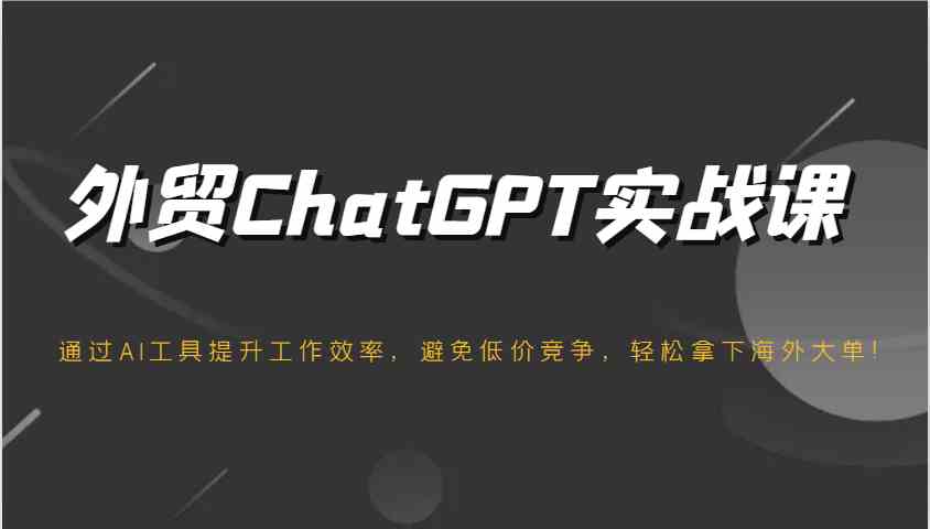 外贸ChatGPT实战课，通过AI工具提升工作效率，避免低价竞争，轻松拿下海外大单！-徐小晨博客