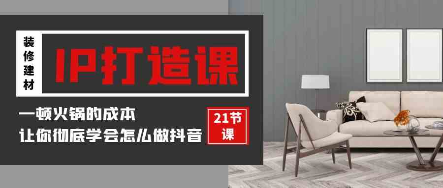 装修建材-IP打造课，一顿火锅的成本，让你彻底学会怎么做抖音(21节视频课-徐小晨博客