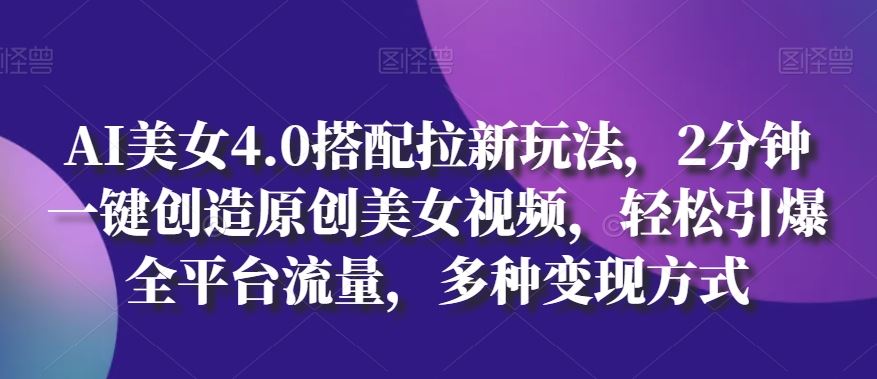 AI美女4.0搭配拉新玩法，2分钟一键创造原创美女视频，轻松引爆全平台流量，多种变现方式【揭秘】-徐小晨博客