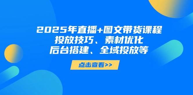 2025年短视频图文带货+直播带货：投放技巧、素材优化、后台搭建、全域投放等-徐小晨博客